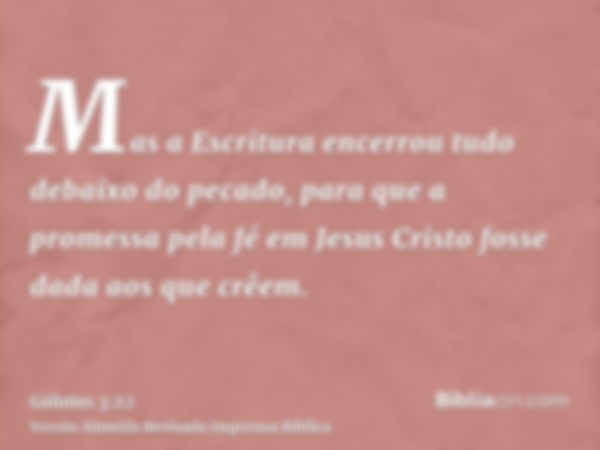 Mas a Escritura encerrou tudo debaixo do pecado, para que a promessa pela fé em Jesus Cristo fosse dada aos que crêem.