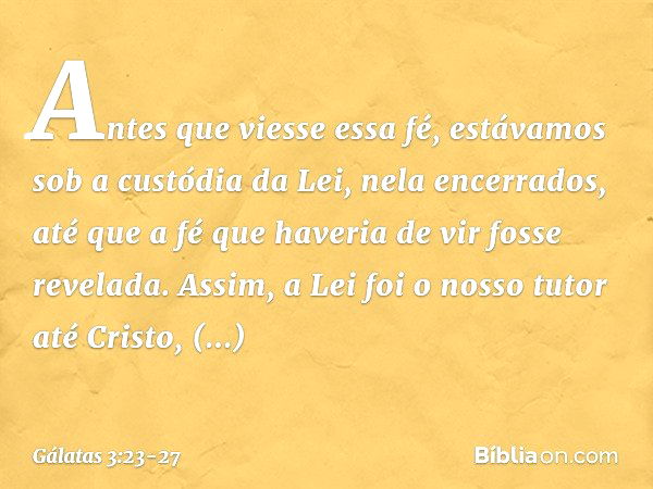 Antes que viesse essa fé, estávamos sob a custódia da Lei, nela encerrados, até que a fé que haveria de vir fosse revelada. Assim, a Lei foi o nosso tutor até C