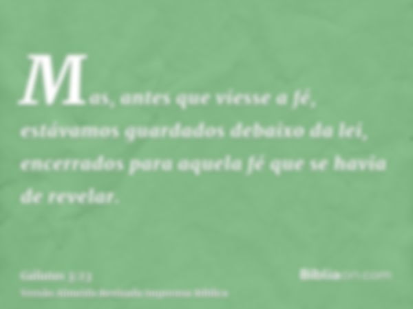 Mas, antes que viesse a fé, estávamos guardados debaixo da lei, encerrados para aquela fé que se havia de revelar.