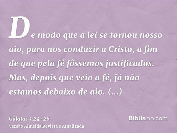 De modo que a lei se tornou nosso aio, para nos conduzir a Cristo, a fim de que pela fé fôssemos justificados.Mas, depois que veio a fé, já não estamos debaixo 