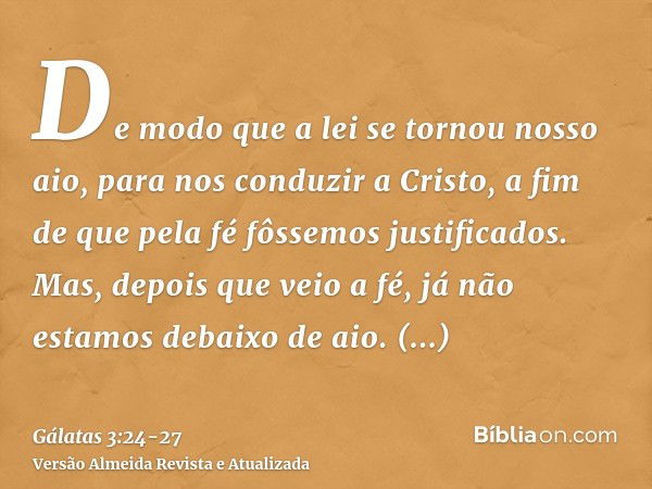 De modo que a lei se tornou nosso aio, para nos conduzir a Cristo, a fim de que pela fé fôssemos justificados.Mas, depois que veio a fé, já não estamos debaixo 