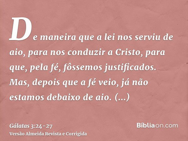 De maneira que a lei nos serviu de aio, para nos conduzir a Cristo, para que, pela fé, fôssemos justificados.Mas, depois que a fé veio, já não estamos debaixo d