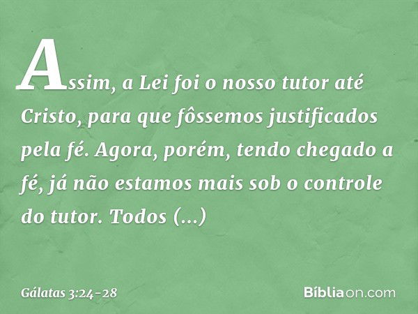 Assim, a Lei foi o nosso tutor até Cristo, para que fôssemos justificados pela fé. Agora, porém, tendo chegado a fé, já não estamos mais sob o controle do tutor