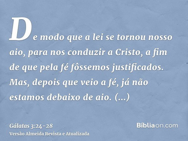 De modo que a lei se tornou nosso aio, para nos conduzir a Cristo, a fim de que pela fé fôssemos justificados.Mas, depois que veio a fé, já não estamos debaixo 