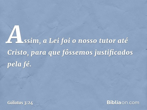 Assim, a Lei foi o nosso tutor até Cristo, para que fôssemos justificados pela fé. -- Gálatas 3:24