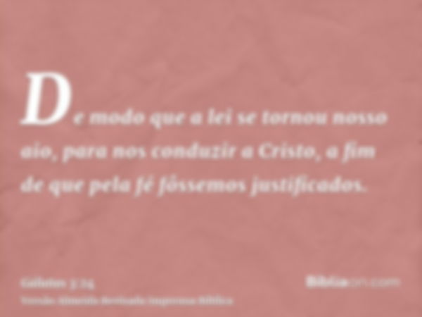 De modo que a lei se tornou nosso aio, para nos conduzir a Cristo, a fim de que pela fé fôssemos justificados.