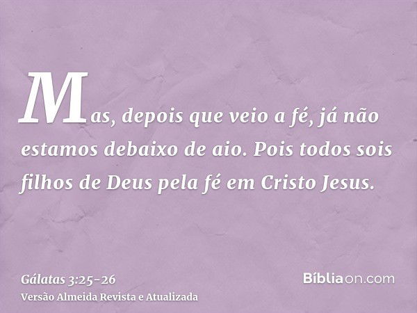 Mas, depois que veio a fé, já não estamos debaixo de aio.Pois todos sois filhos de Deus pela fé em Cristo Jesus.