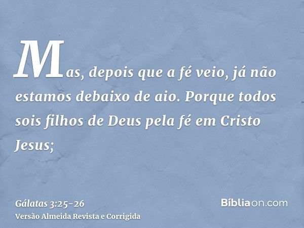 Mas, depois que a fé veio, já não estamos debaixo de aio.Porque todos sois filhos de Deus pela fé em Cristo Jesus;