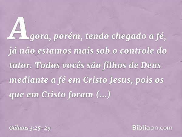 Agora, porém, tendo chegado a fé, já não estamos mais sob o controle do tutor. Todos vocês são filhos de Deus mediante a fé em Cristo Jesus, pois os que em Cris