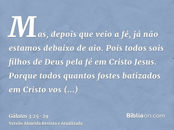 Mas, depois que veio a fé, já não estamos debaixo de aio.Pois todos sois filhos de Deus pela fé em Cristo Jesus.Porque todos quantos fostes batizados em Cristo 