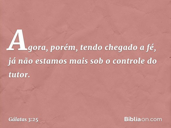 Agora, porém, tendo chegado a fé, já não estamos mais sob o controle do tutor. -- Gálatas 3:25