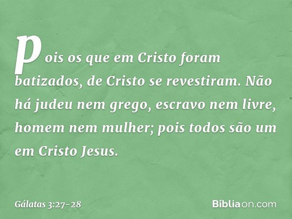 pois os que em Cristo foram batizados, de Cristo se revestiram. Não há judeu nem grego, escravo nem livre, homem nem mulher; pois todos são um em Cristo Jesus. 