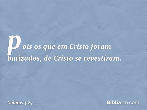 pois os que em Cristo foram batizados, de Cristo se revestiram. -- Gálatas 3:27