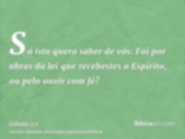 Só isto quero saber de vós: Foi por obras da lei que recebestes o Espírito, ou pelo ouvir com fé?