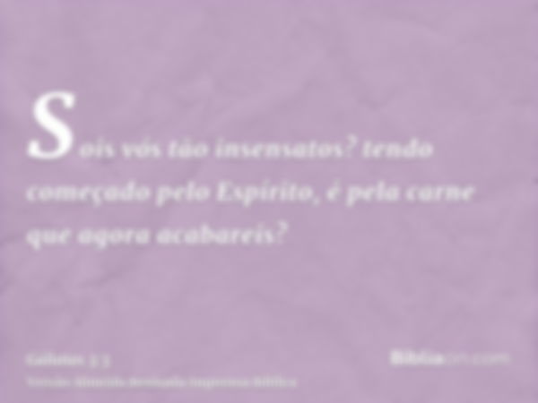 Sois vós tão insensatos? tendo começado pelo Espírito, é pela carne que agora acabareis?