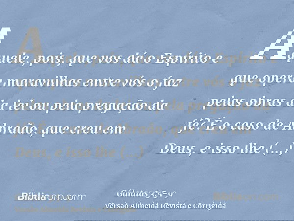 Aquele, pois, que vos dá o Espírito e que opera maravilhas entre vós o faz pelas obras da lei ou pela pregação da fé?É o caso de Abraão, que creu em Deus, e iss