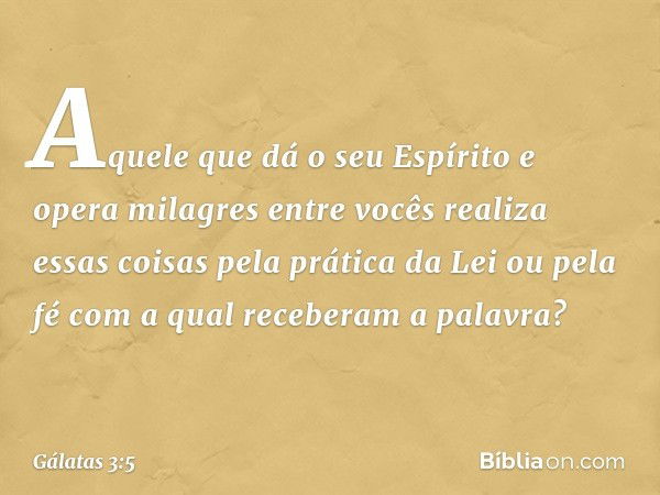 Aquele que dá o seu Espírito e opera milagres entre vocês realiza essas coisas pela prática da Lei ou pela fé com a qual receberam a palavra? -- Gálatas 3:5