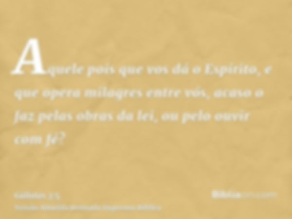 Aquele pois que vos dá o Espírito, e que opera milagres entre vós, acaso o faz pelas obras da lei, ou pelo ouvir com fé?