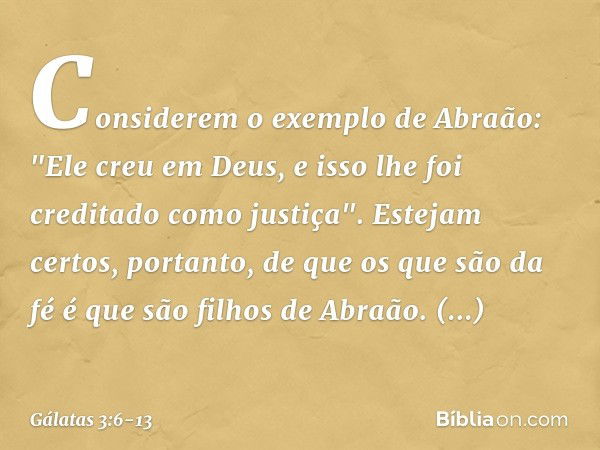 Considerem o exemplo de Abraão: "Ele creu em Deus, e isso lhe foi creditado como justiça". Estejam certos, portanto, de que os que são da fé é que são filhos de