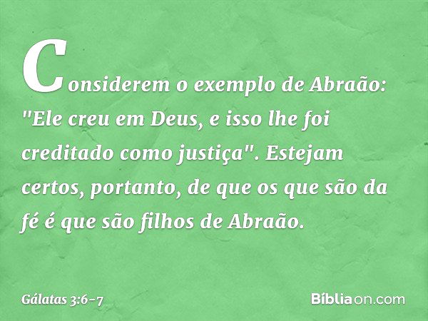 Considerem o exemplo de Abraão: "Ele creu em Deus, e isso lhe foi creditado como justiça". Estejam certos, portanto, de que os que são da fé é que são filhos de