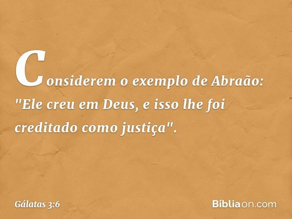 Considerem o exemplo de Abraão: "Ele creu em Deus, e isso lhe foi creditado como justiça". -- Gálatas 3:6