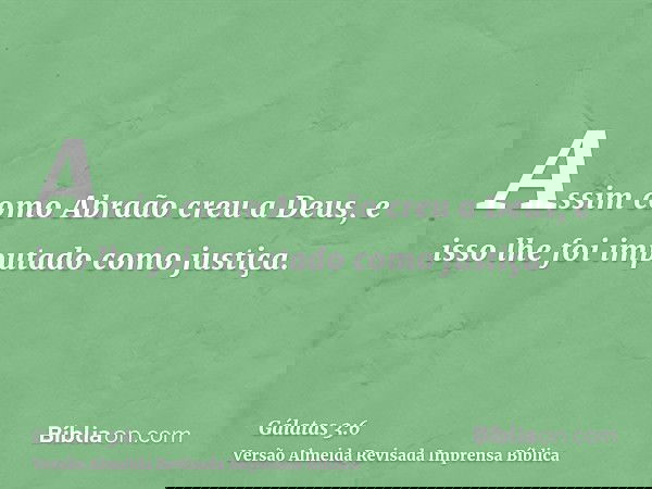 Assim como Abraão creu a Deus, e isso lhe foi imputado como justiça.