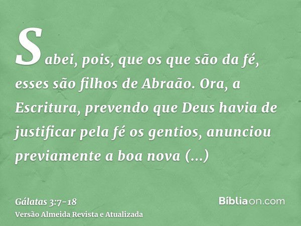 Sabei, pois, que os que são da fé, esses são filhos de Abraão.Ora, a Escritura, prevendo que Deus havia de justificar pela fé os gentios, anunciou previamente a