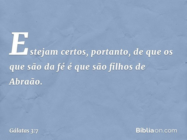 Estejam certos, portanto, de que os que são da fé é que são filhos de Abraão. -- Gálatas 3:7