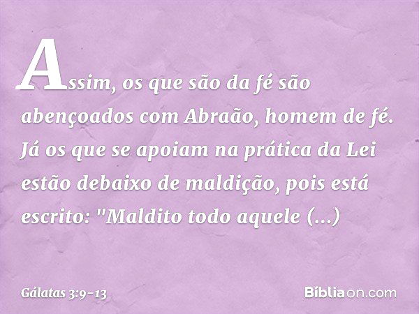 Assim, os que são da fé são abençoados com Abraão, homem de fé. Já os que se apoiam na prática da Lei estão debaixo de maldição, pois está escrito: "Maldito tod