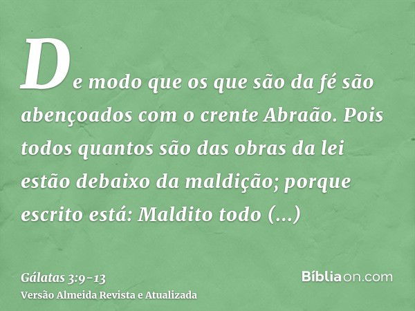 De modo que os que são da fé são abençoados com o crente Abraão.Pois todos quantos são das obras da lei estão debaixo da maldição; porque escrito está: Maldito 