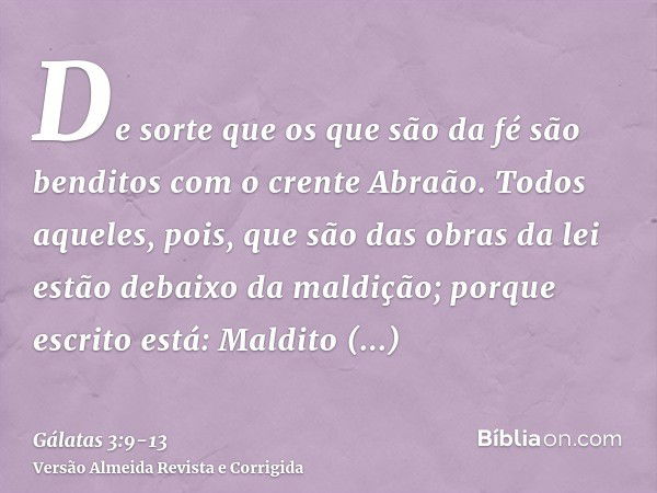 De sorte que os que são da fé são benditos com o crente Abraão.Todos aqueles, pois, que são das obras da lei estão debaixo da maldição; porque escrito está: Mal