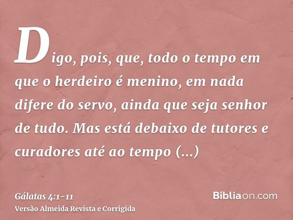 Digo, pois, que, todo o tempo em que o herdeiro é menino, em nada difere do servo, ainda que seja senhor de tudo.Mas está debaixo de tutores e curadores até ao 