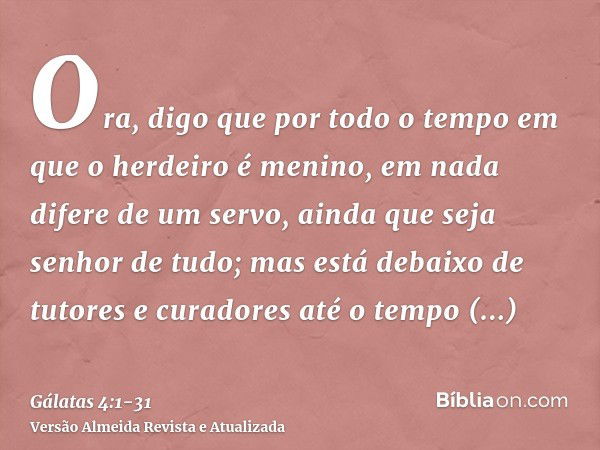 Ora, digo que por todo o tempo em que o herdeiro é menino, em nada difere de um servo, ainda que seja senhor de tudo;mas está debaixo de tutores e curadores até