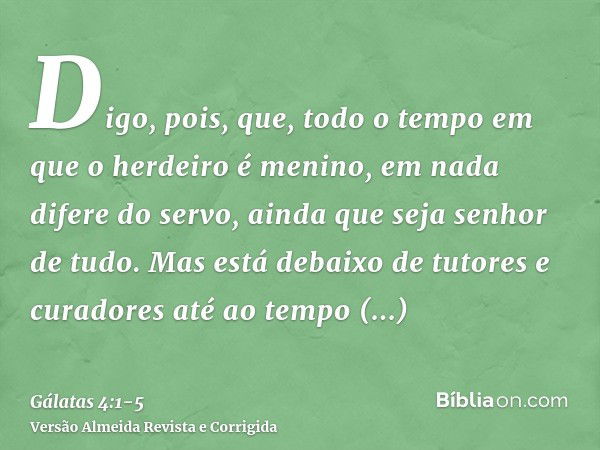 Digo, pois, que, todo o tempo em que o herdeiro é menino, em nada difere do servo, ainda que seja senhor de tudo.Mas está debaixo de tutores e curadores até ao 