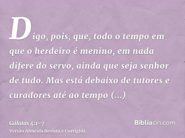 Digo, pois, que, todo o tempo em que o herdeiro é menino, em nada difere do servo, ainda que seja senhor de tudo.Mas está debaixo de tutores e curadores até ao 