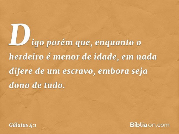 Digo porém que, enquanto o herdeiro é menor de idade, em nada difere de um escravo, embora seja dono de tudo. -- Gálatas 4:1