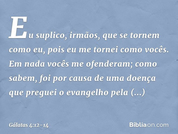 Eu suplico, irmãos, que se tornem como eu, pois eu me tornei como vocês. Em nada vocês me ofenderam; como sabem, foi por causa de uma doença que preguei o evang