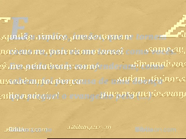Eu suplico, irmãos, que se tornem como eu, pois eu me tornei como vocês. Em nada vocês me ofenderam; como sabem, foi por causa de uma doença que preguei o evang