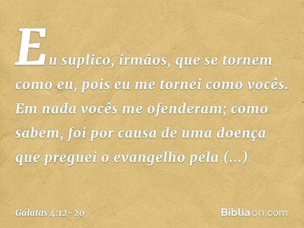 Eu suplico, irmãos, que se tornem como eu, pois eu me tornei como vocês. Em nada vocês me ofenderam; como sabem, foi por causa de uma doença que preguei o evang