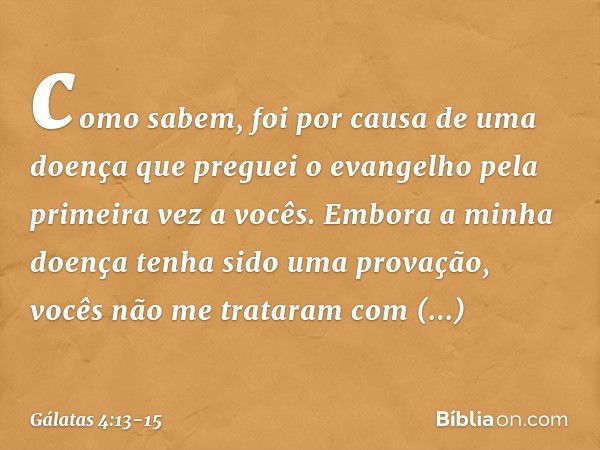 como sabem, foi por causa de uma doença que preguei o evangelho pela primeira vez a vocês. Embora a minha doença tenha sido uma provação, vocês não me trataram 