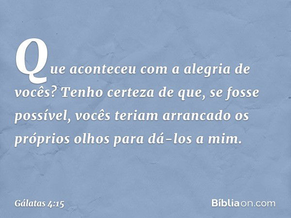 Que aconteceu com a alegria de vocês? Tenho certeza de que, se fosse possível, vocês teriam arrancado os próprios olhos para dá-los a mim. -- Gálatas 4:15