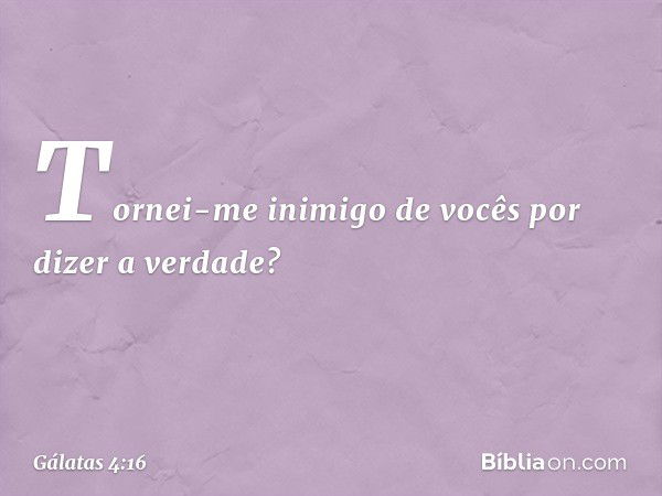 Tornei-me inimigo de vocês por dizer a verdade? -- Gálatas 4:16