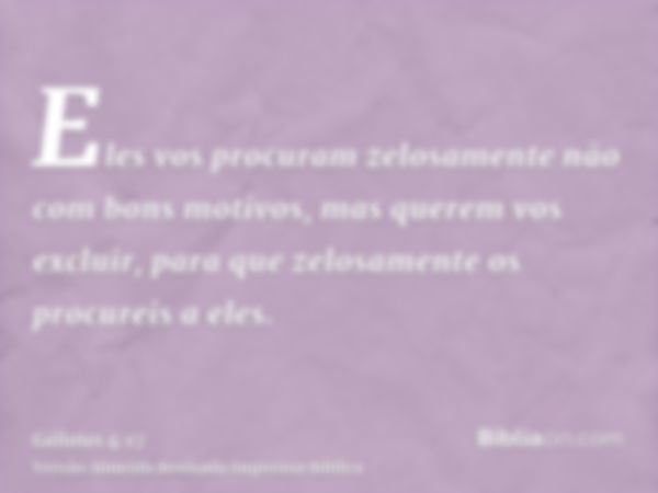 Eles vos procuram zelosamente não com bons motivos, mas querem vos excluir, para que zelosamente os procureis a eles.