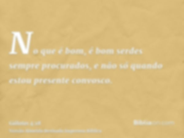 No que é bom, é bom serdes sempre procurados, e não só quando estou presente convosco.