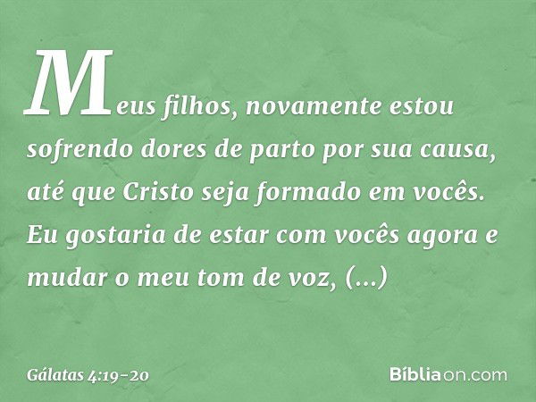 Meus filhos, novamente estou sofrendo dores de parto por sua causa, até que Cristo seja formado em vocês. Eu gostaria de estar com vocês agora e mudar o meu tom