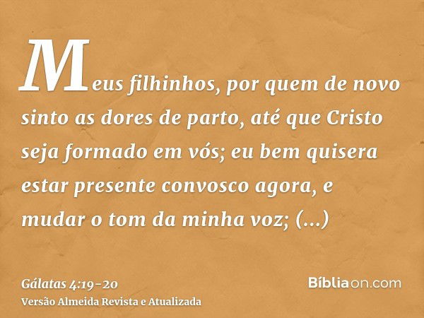 Meus filhinhos, por quem de novo sinto as dores de parto, até que Cristo seja formado em vós;eu bem quisera estar presente convosco agora, e mudar o tom da minh