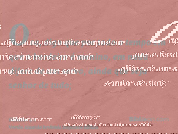 Ora, digo que por todo o tempo em que o herdeiro é menino, em nada difere de um servo, ainda que seja senhor de tudo;