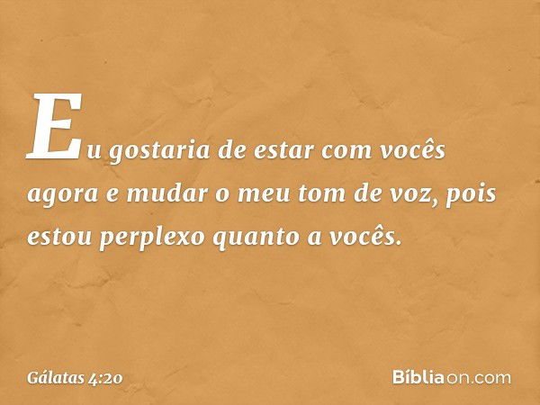 Eu gostaria de estar com vocês agora e mudar o meu tom de voz, pois estou perplexo quanto a vocês. -- Gálatas 4:20