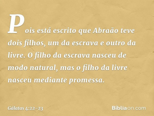 Pois está escrito que Abraão teve dois filhos, um da escrava e outro da livre. O filho da escrava nasceu de modo natural, mas o filho da livre nasceu mediante p