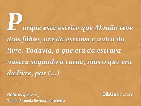 Porque está escrito que Abraão teve dois filhos, um da escrava e outro da livre.Todavia, o que era da escrava nasceu segundo a carne, mas o que era da livre, po